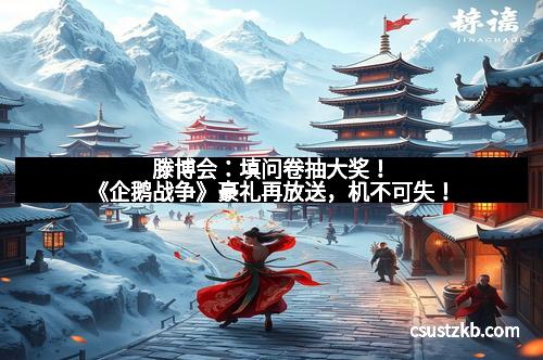 滕博会:填问卷抽大奖!《企鹅战争》豪礼再放送,机不可失!